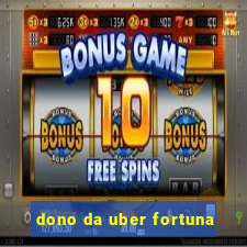 dono da uber fortuna